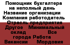 Помощник бухгалтера на неполный день › Название организации ­ Компания-работодатель › Отрасль предприятия ­ Другое › Минимальный оклад ­ 15 000 - Все города Работа » Вакансии   . Мордовия респ.